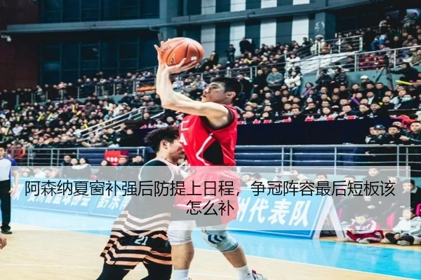 阿森纳夏窗补强后防提上日程，争冠阵容最后短板该怎么补